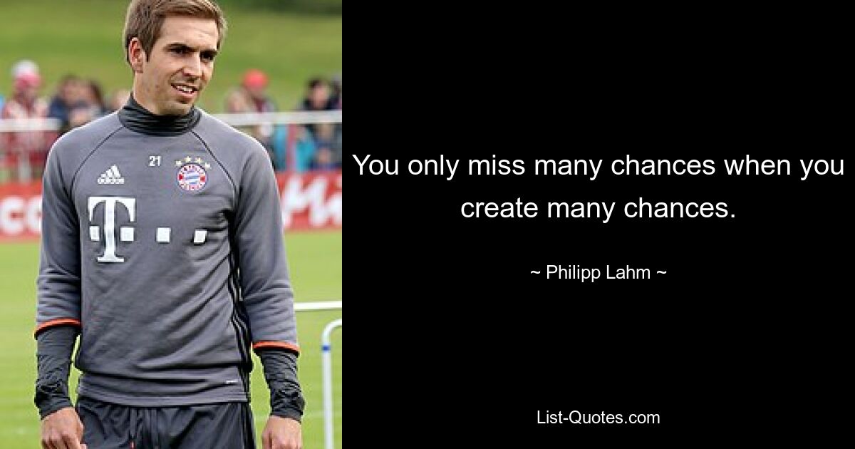 You only miss many chances when you create many chances. — © Philipp Lahm