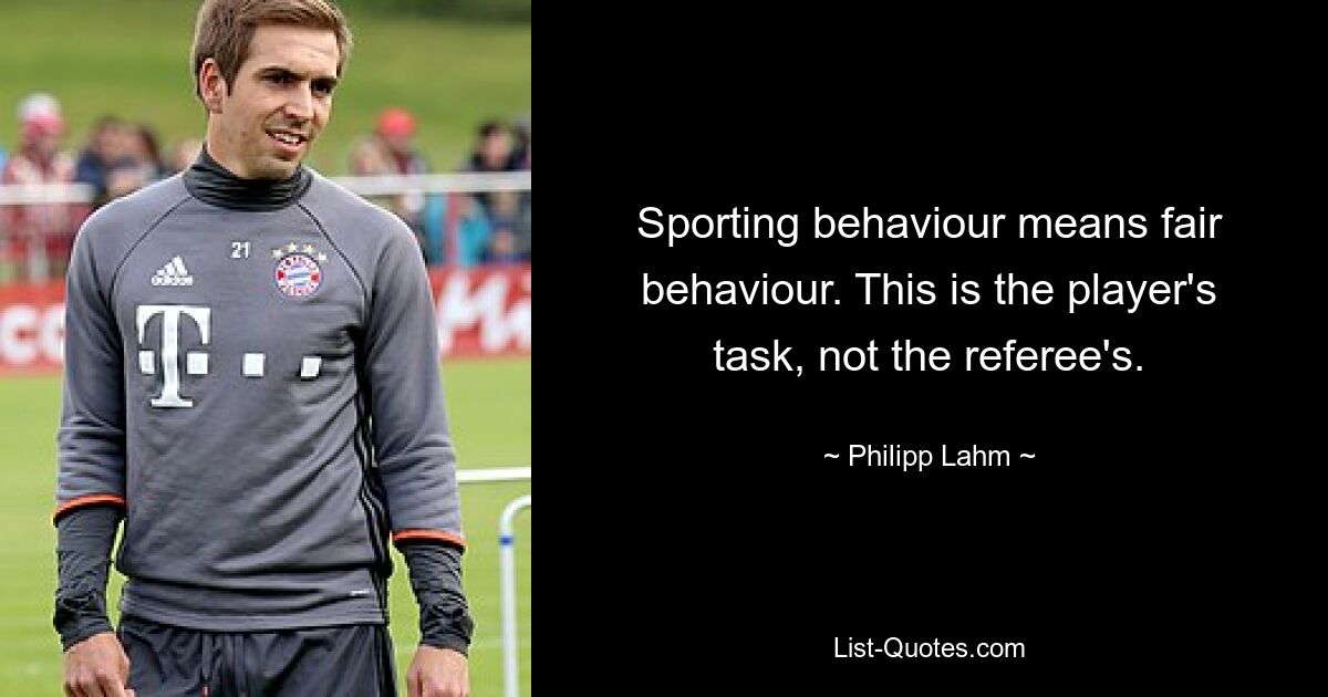 Sporting behaviour means fair behaviour. This is the player's task, not the referee's. — © Philipp Lahm