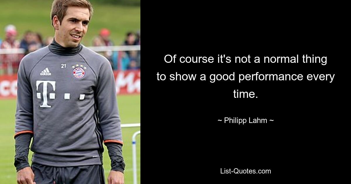 Of course it's not a normal thing to show a good performance every time. — © Philipp Lahm