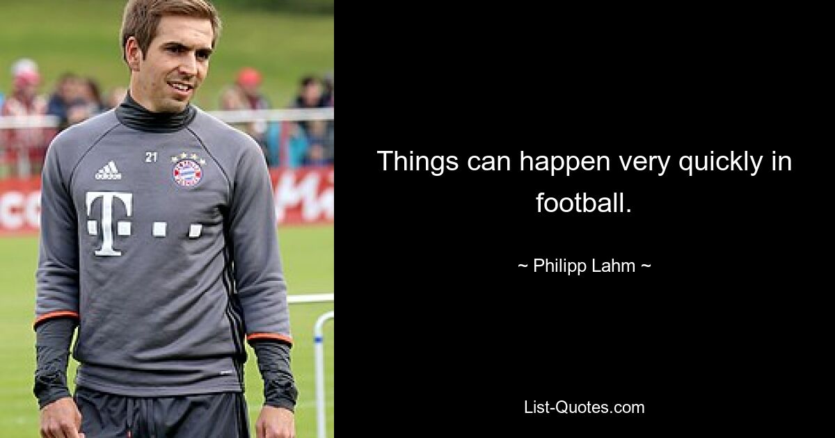 Things can happen very quickly in football. — © Philipp Lahm