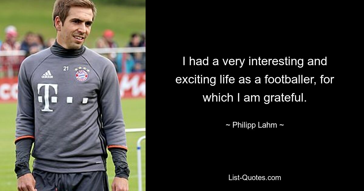 I had a very interesting and exciting life as a footballer, for which I am grateful. — © Philipp Lahm