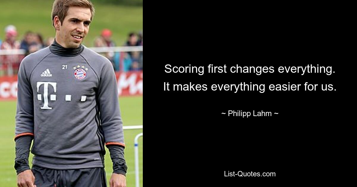 Scoring first changes everything. It makes everything easier for us. — © Philipp Lahm