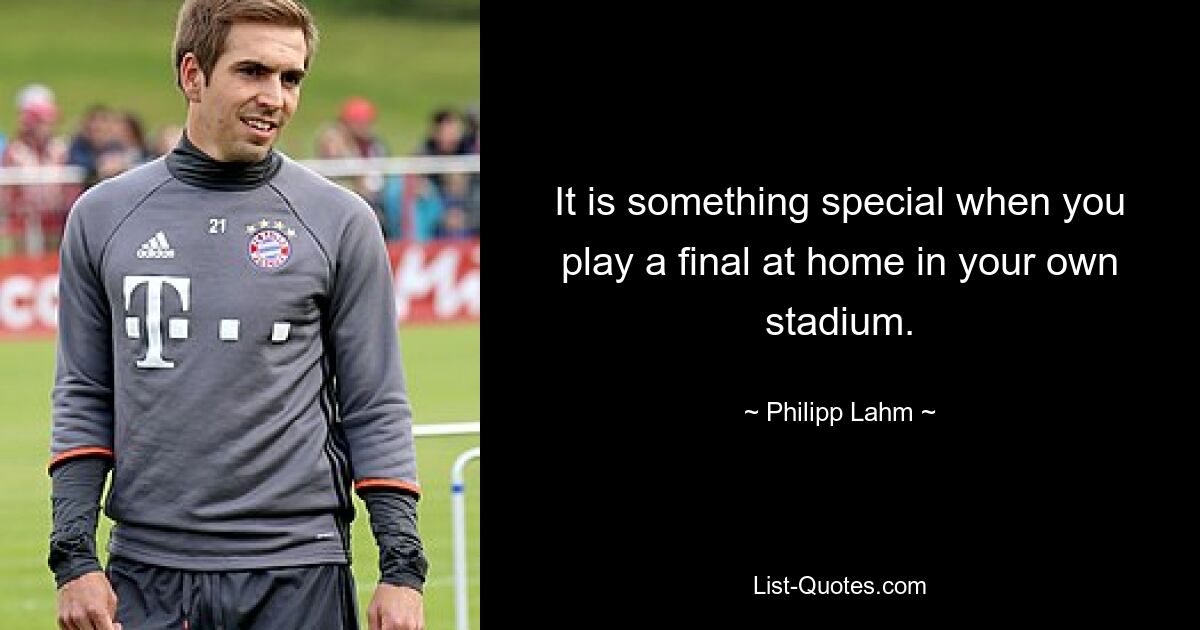 It is something special when you play a final at home in your own stadium. — © Philipp Lahm