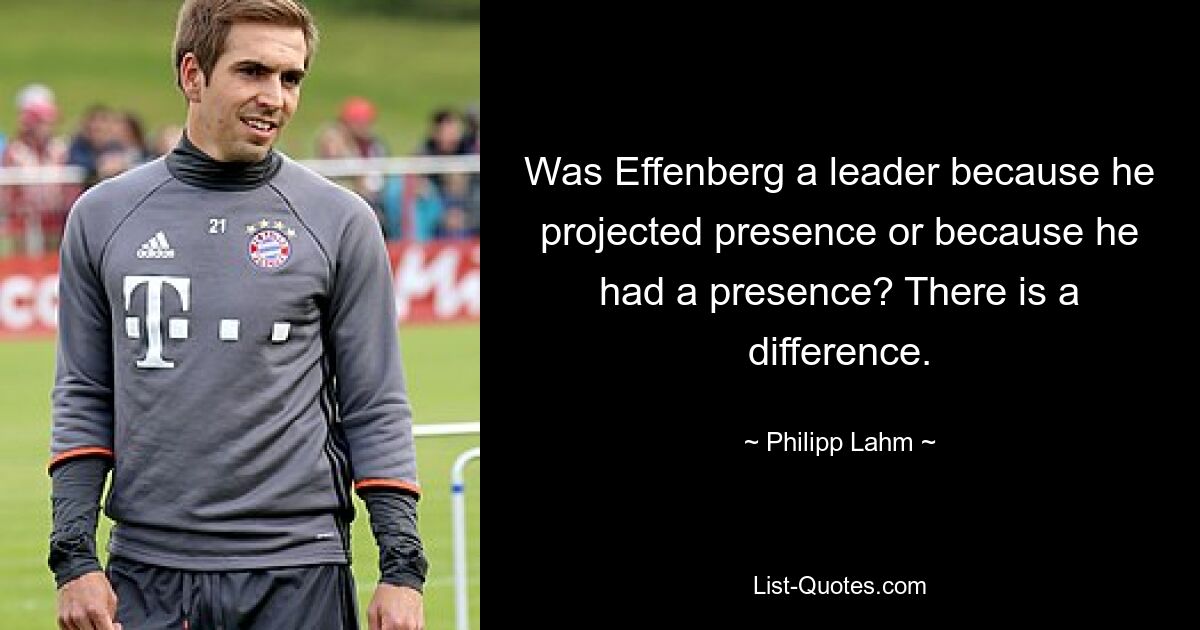 Was Effenberg a leader because he projected presence or because he had a presence? There is a difference. — © Philipp Lahm