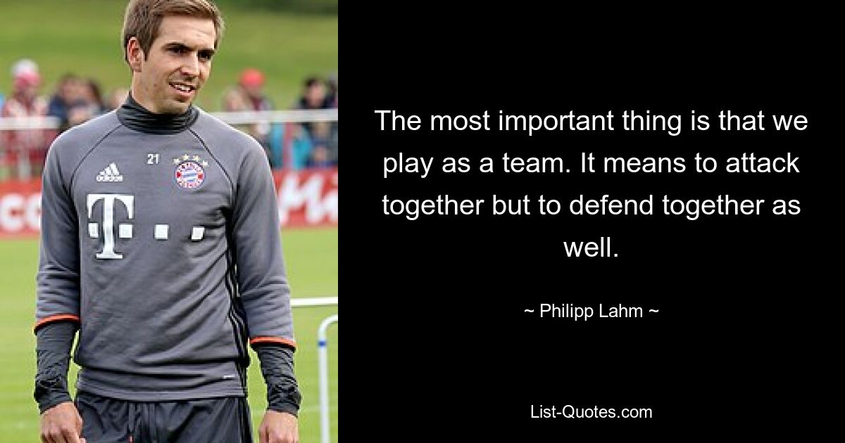 The most important thing is that we play as a team. It means to attack together but to defend together as well. — © Philipp Lahm