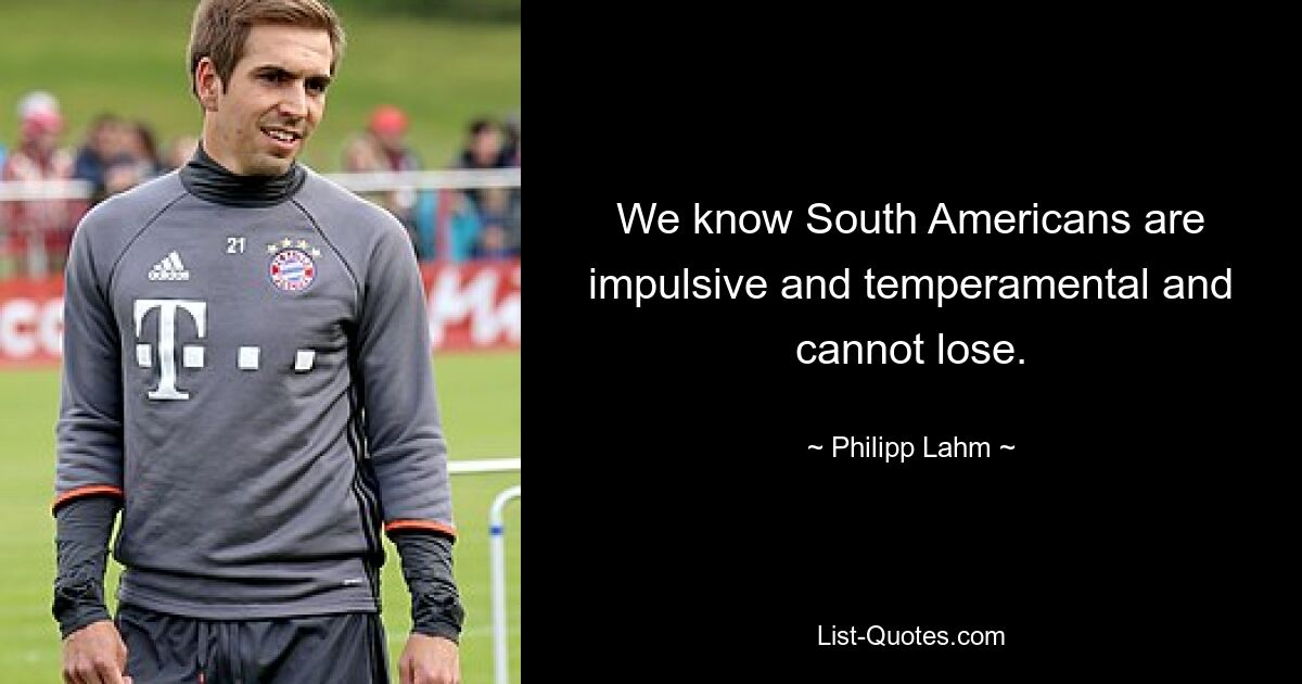 We know South Americans are impulsive and temperamental and cannot lose. — © Philipp Lahm