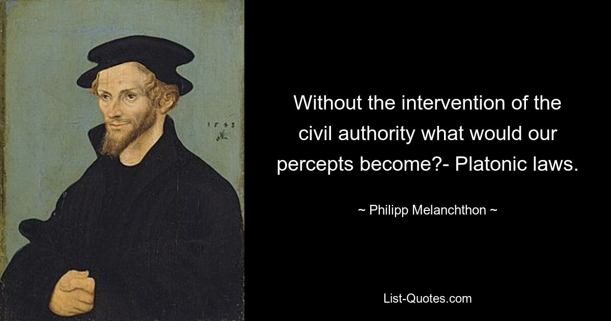 Without the intervention of the civil authority what would our percepts become?- Platonic laws. — © Philipp Melanchthon