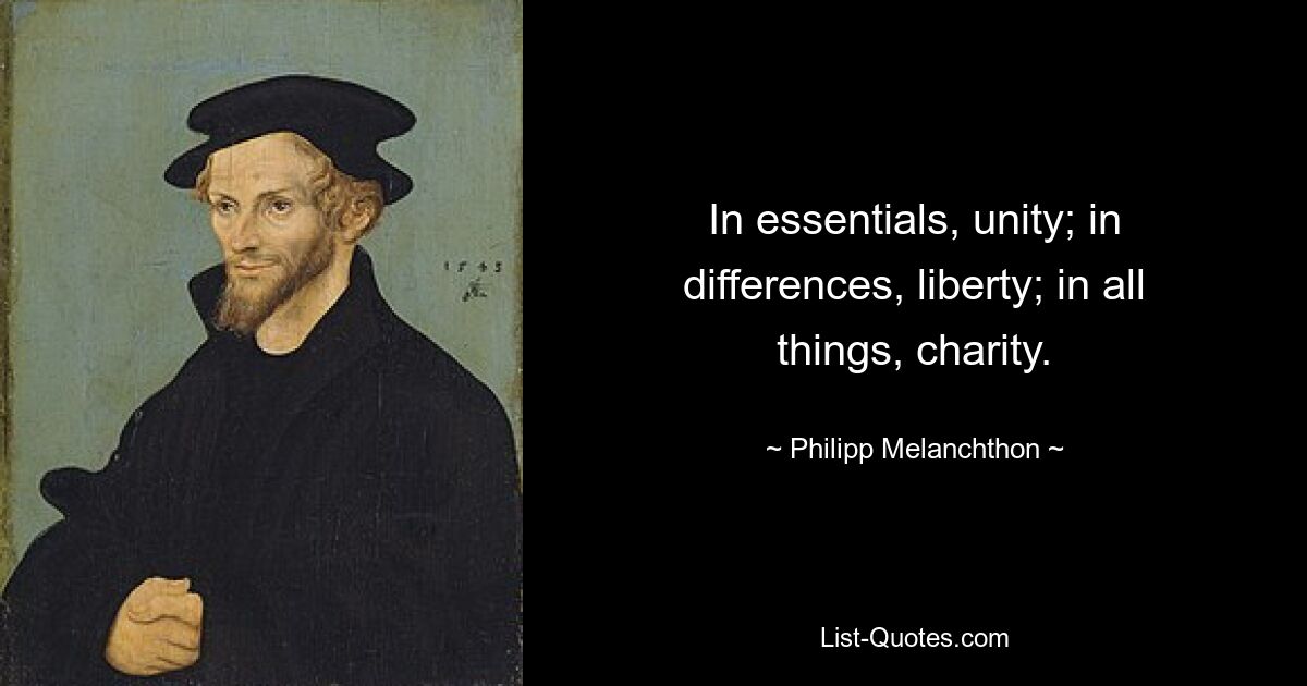 In essentials, unity; in differences, liberty; in all things, charity. — © Philipp Melanchthon