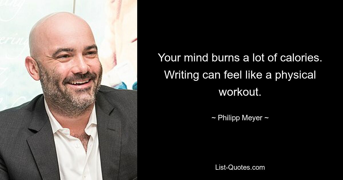 Your mind burns a lot of calories. Writing can feel like a physical workout. — © Philipp Meyer