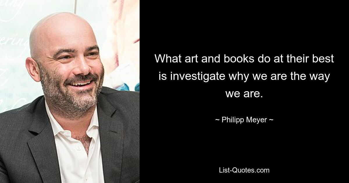 What art and books do at their best is investigate why we are the way we are. — © Philipp Meyer