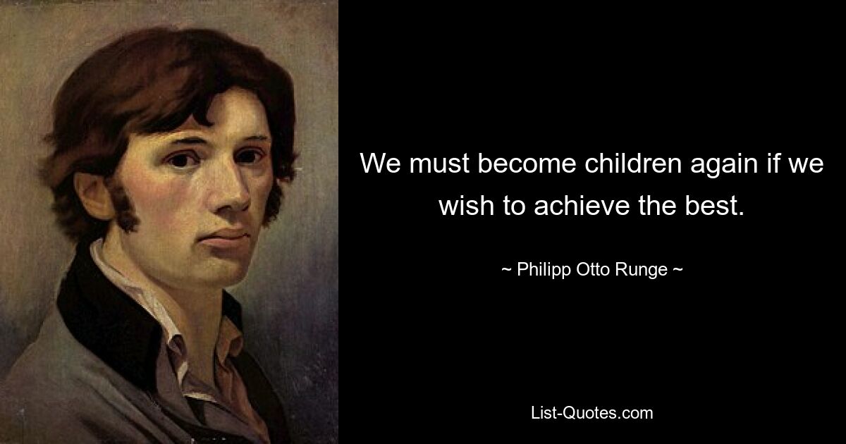 We must become children again if we wish to achieve the best. — © Philipp Otto Runge