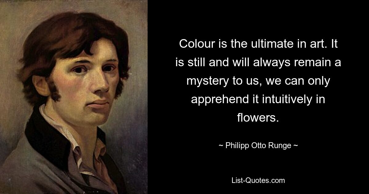 Colour is the ultimate in art. It is still and will always remain a mystery to us, we can only apprehend it intuitively in flowers. — © Philipp Otto Runge