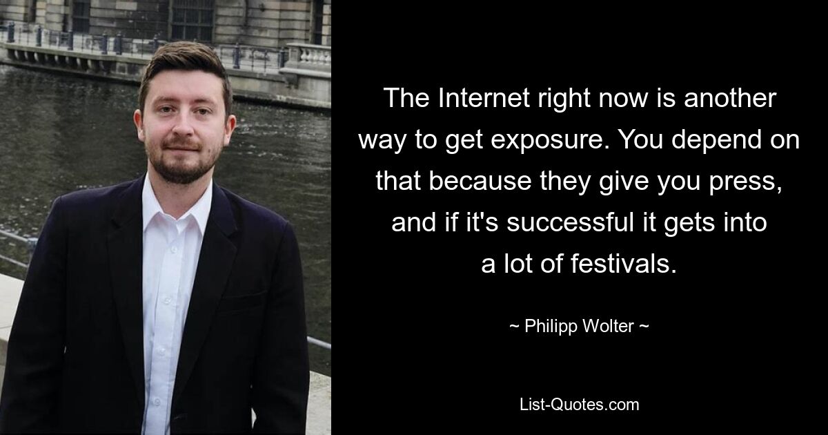 The Internet right now is another way to get exposure. You depend on that because they give you press, and if it's successful it gets into a lot of festivals. — © Philipp Wolter