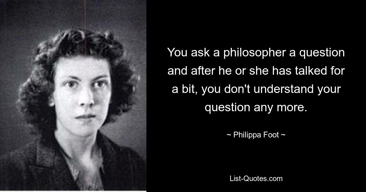 Вы задаете вопрос философу, и после того, как он или она немного поговорили, вы больше не понимаете своего вопроса. — © Филиппа Фут 