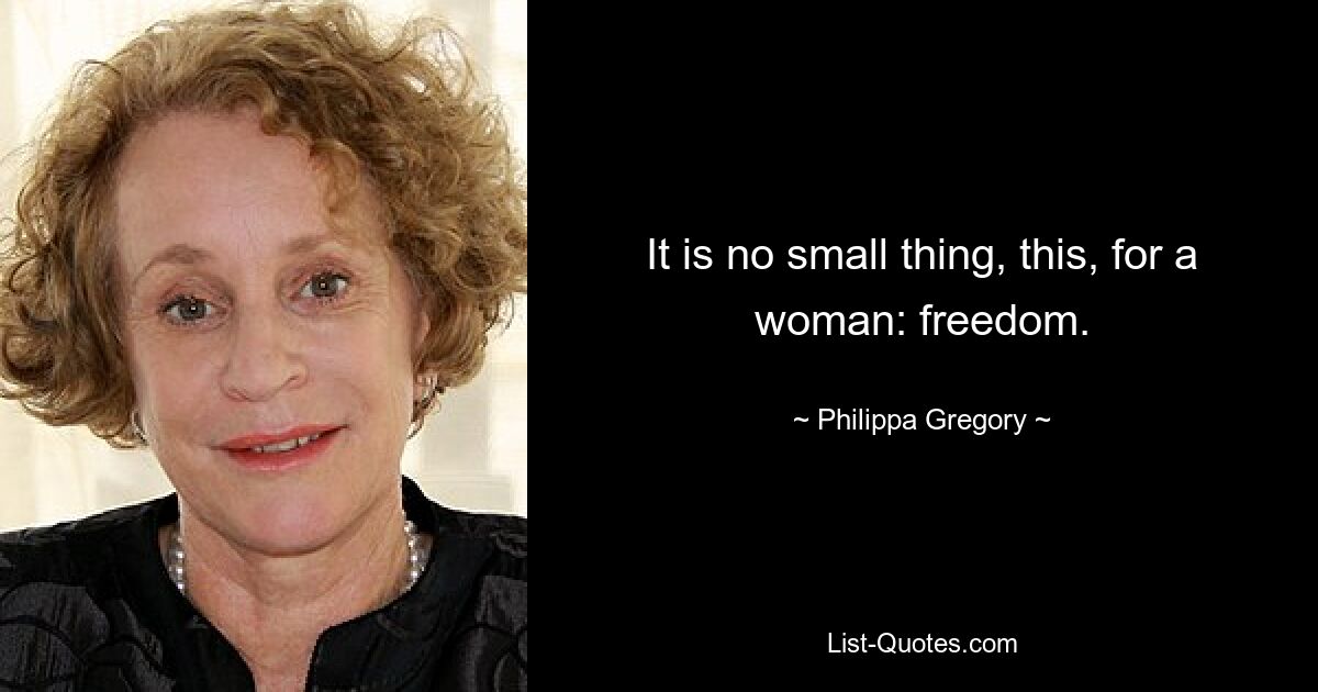 It is no small thing, this, for a woman: freedom. — © Philippa Gregory