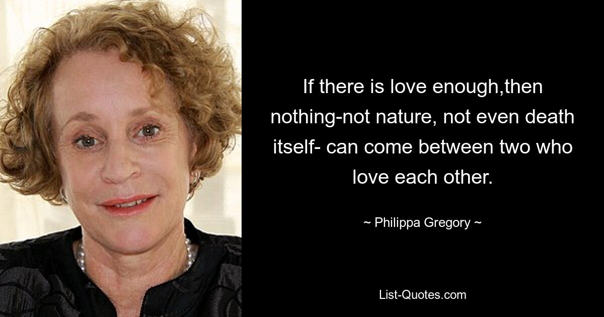 If there is love enough,then nothing-not nature, not even death itself- can come between two who love each other. — © Philippa Gregory