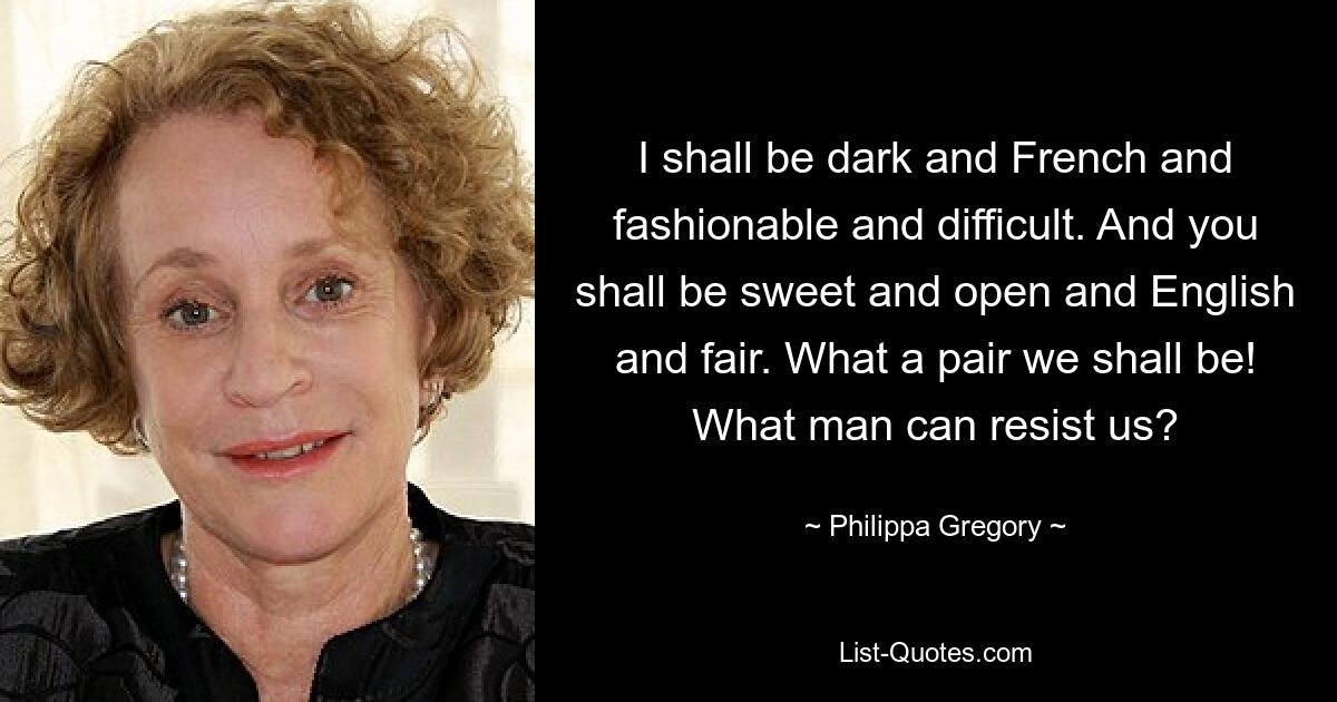 I shall be dark and French and fashionable and difficult. And you shall be sweet and open and English and fair. What a pair we shall be! What man can resist us? — © Philippa Gregory