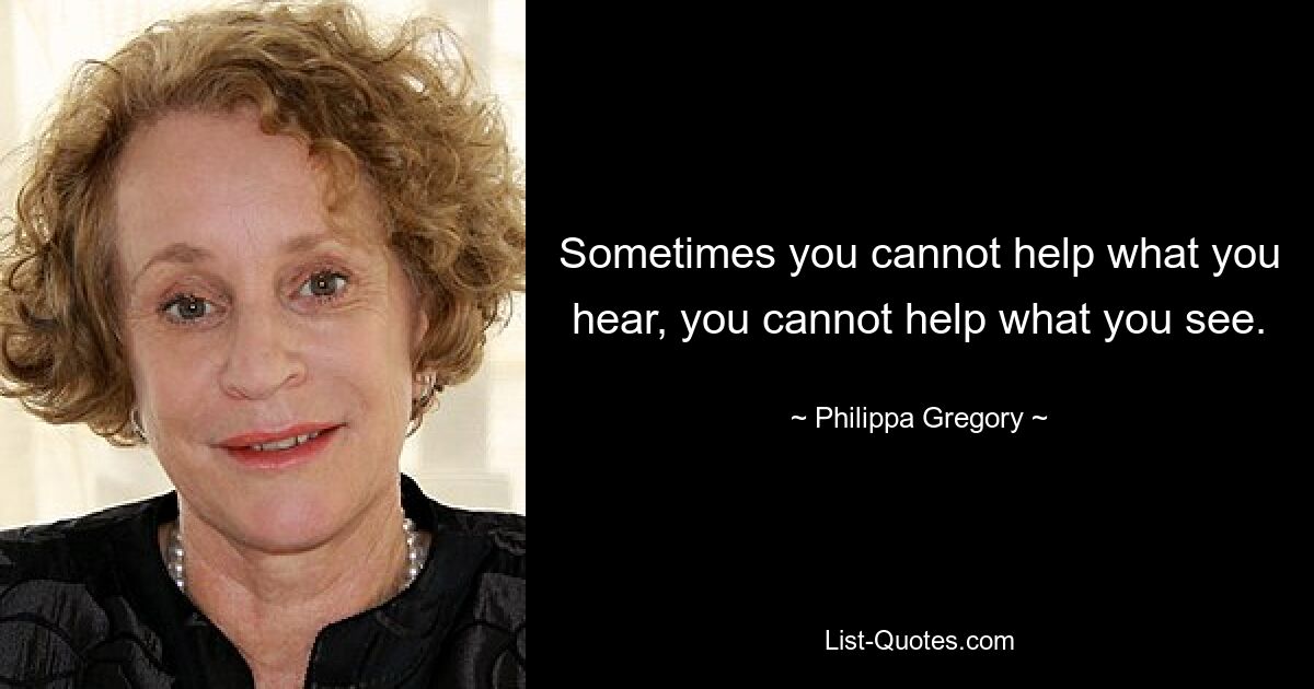 Sometimes you cannot help what you hear, you cannot help what you see. — © Philippa Gregory