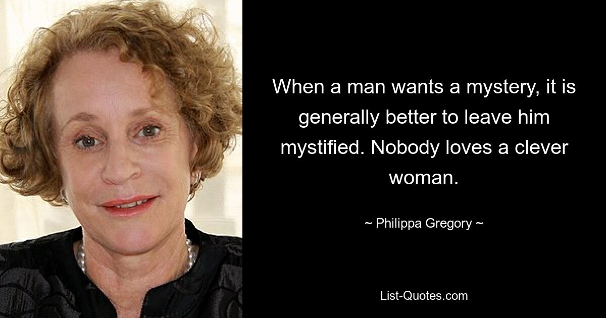 When a man wants a mystery, it is generally better to leave him mystified. Nobody loves a clever woman. — © Philippa Gregory