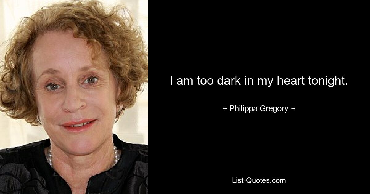 I am too dark in my heart tonight. — © Philippa Gregory