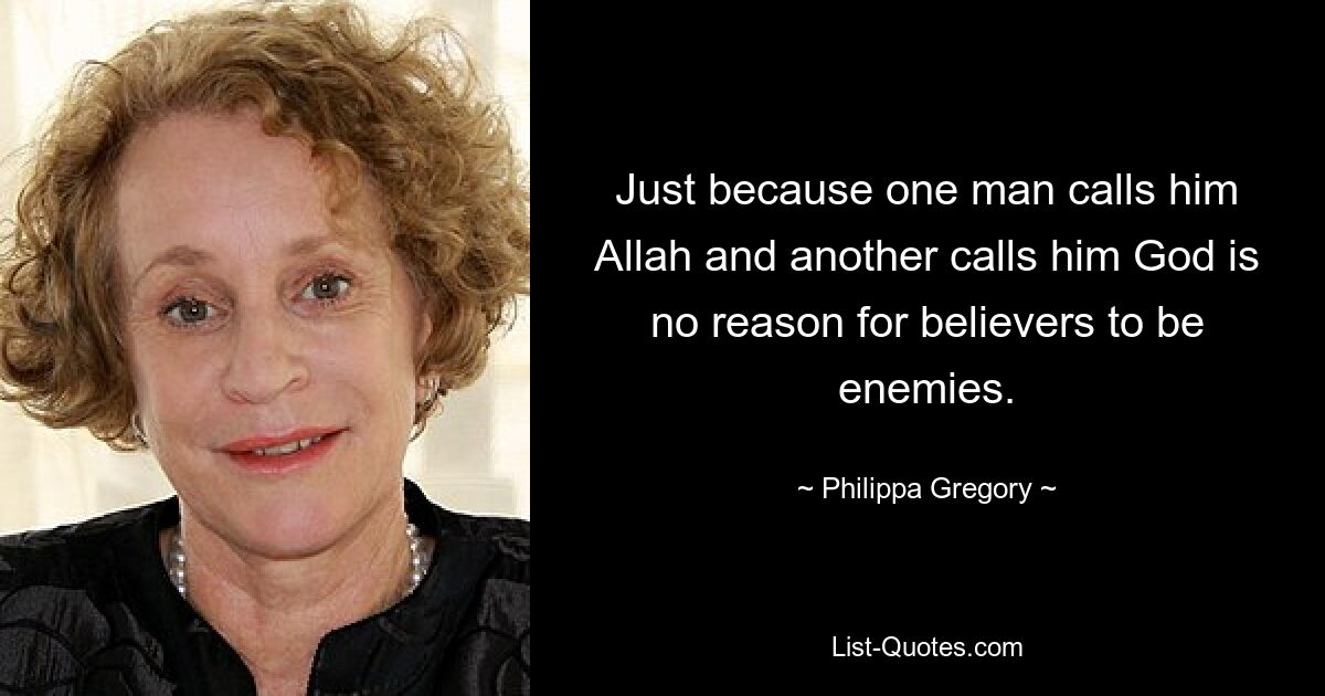 Just because one man calls him Allah and another calls him God is no reason for believers to be enemies. — © Philippa Gregory