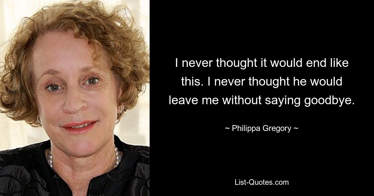 I never thought it would end like this. I never thought he would leave me without saying goodbye. — © Philippa Gregory