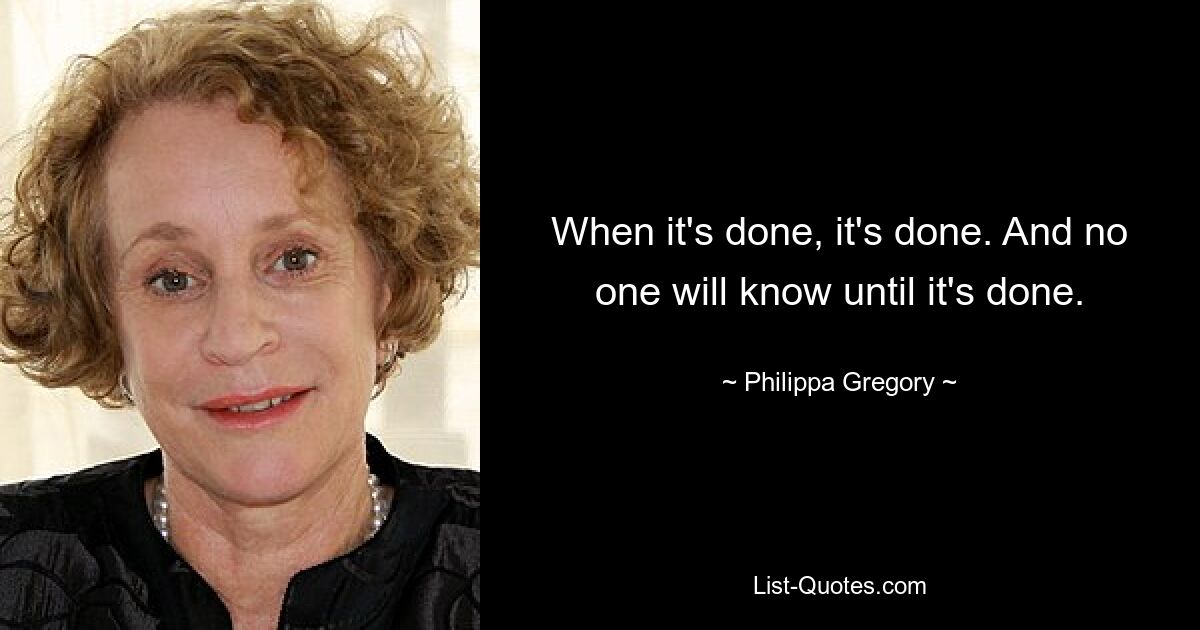 When it's done, it's done. And no one will know until it's done. — © Philippa Gregory