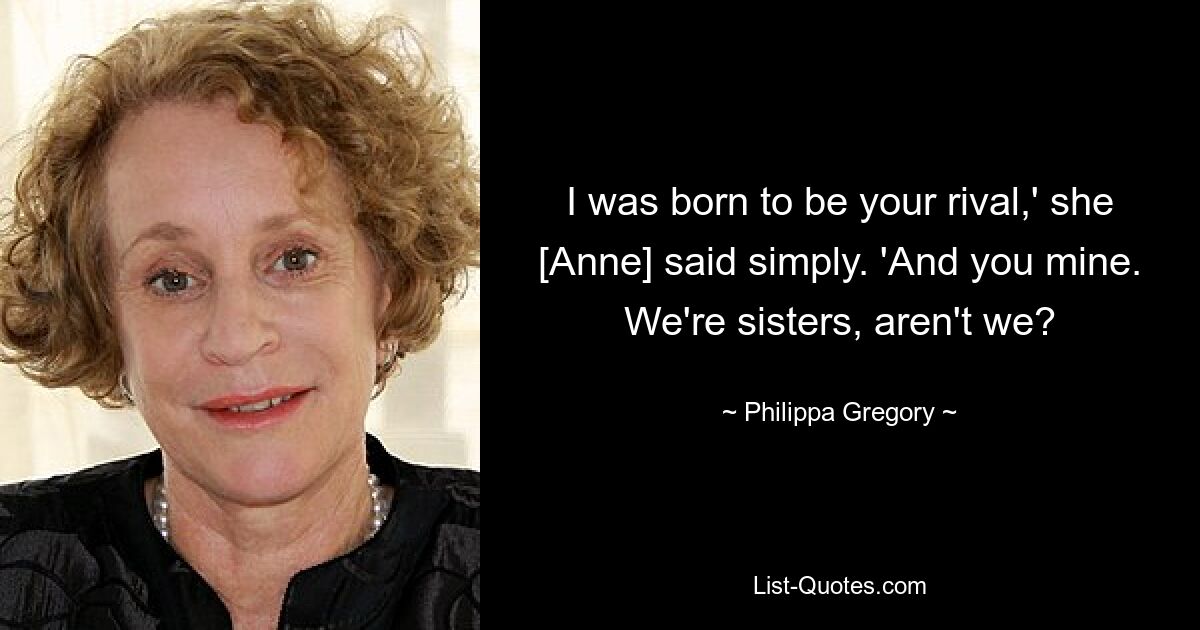 I was born to be your rival,' she [Anne] said simply. 'And you mine. We're sisters, aren't we? — © Philippa Gregory