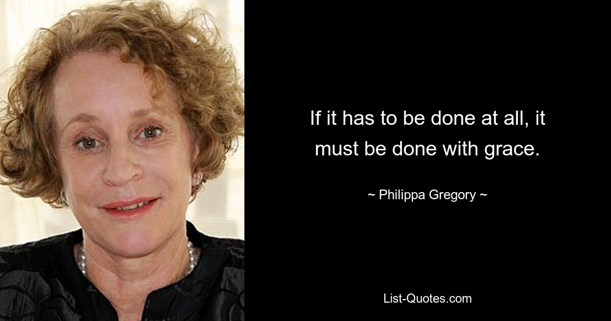 If it has to be done at all, it must be done with grace. — © Philippa Gregory