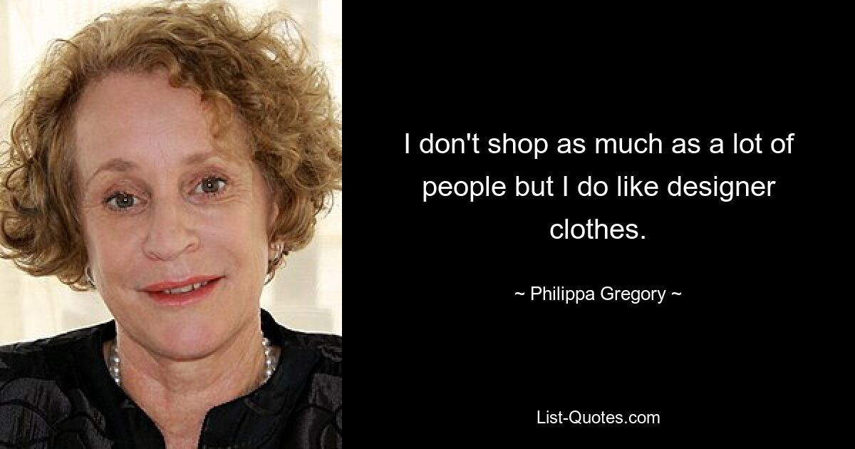 I don't shop as much as a lot of people but I do like designer clothes. — © Philippa Gregory