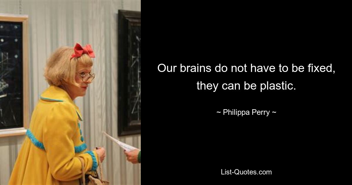 Our brains do not have to be fixed, they can be plastic. — © Philippa Perry