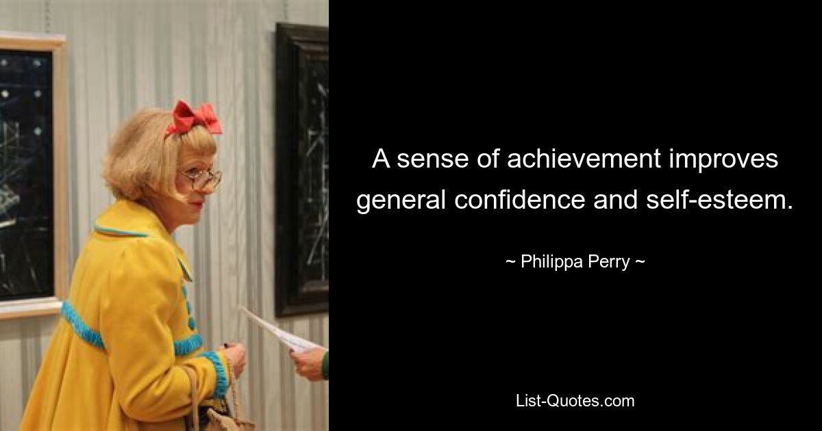 A sense of achievement improves general confidence and self-esteem. — © Philippa Perry