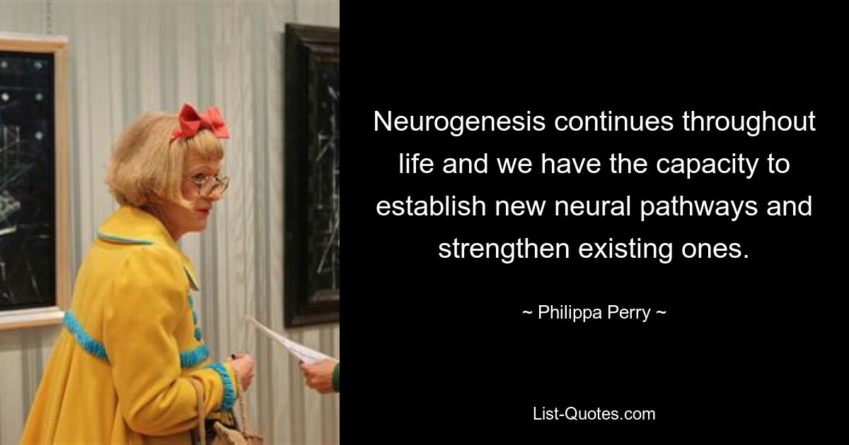 Нейрогенез продолжается на протяжении всей жизни, и у нас есть возможность создавать новые нервные пути и укреплять существующие. — © Филиппа Перри 
