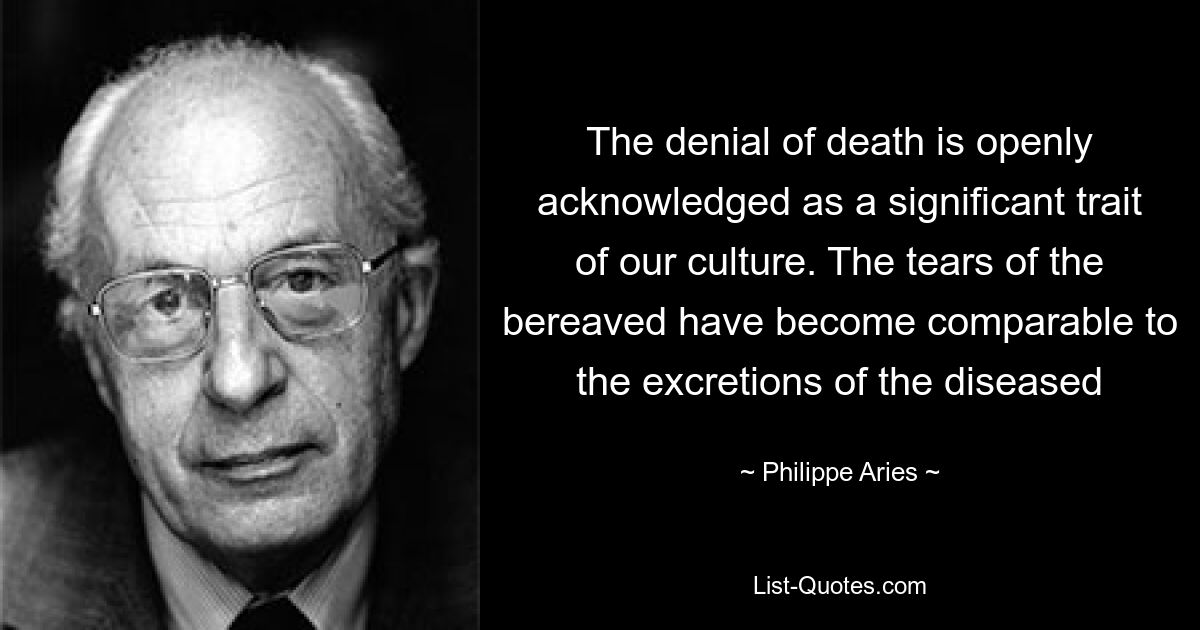 The denial of death is openly acknowledged as a significant trait of our culture. The tears of the bereaved have become comparable to the excretions of the diseased — © Philippe Aries