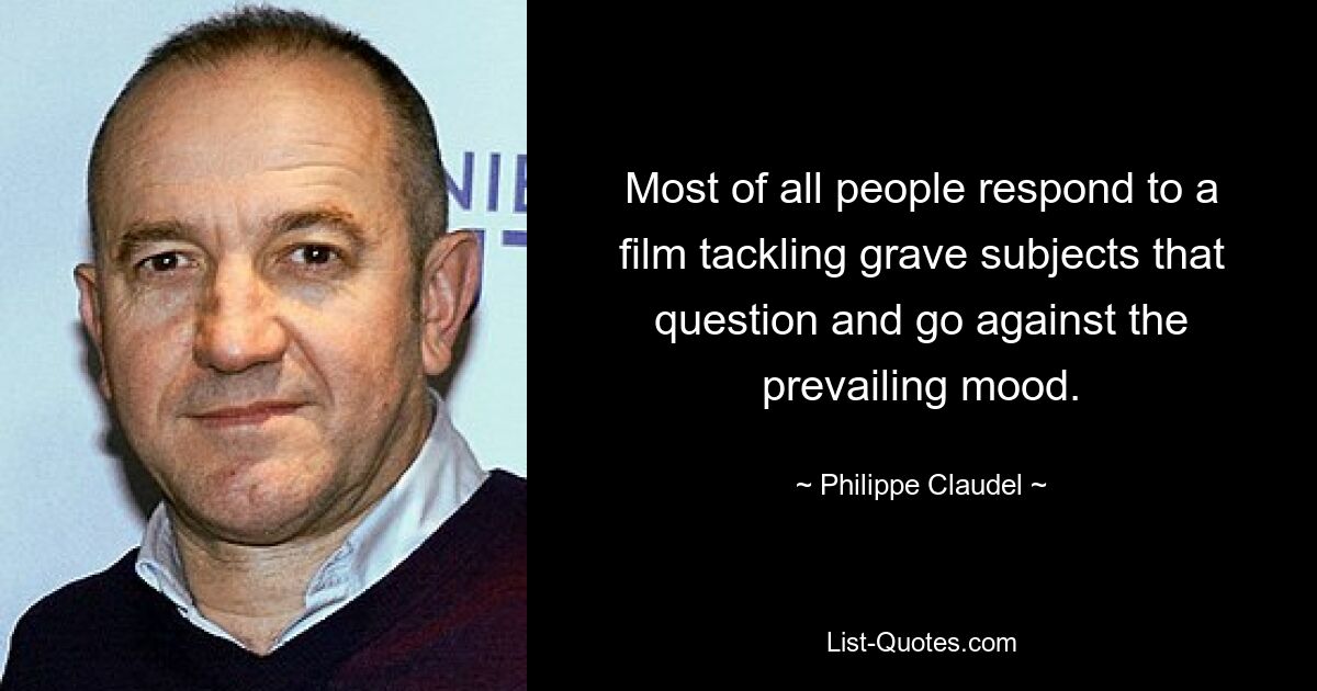 Most of all people respond to a film tackling grave subjects that question and go against the prevailing mood. — © Philippe Claudel