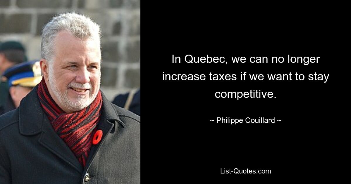 In Quebec, we can no longer increase taxes if we want to stay competitive. — © Philippe Couillard