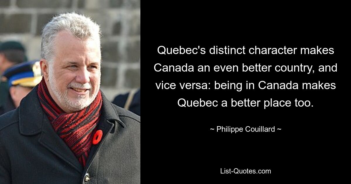 Quebec's distinct character makes Canada an even better country, and vice versa: being in Canada makes Quebec a better place too. — © Philippe Couillard