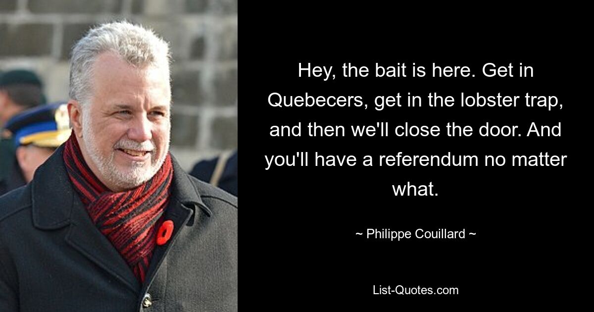 Hey, the bait is here. Get in Quebecers, get in the lobster trap, and then we'll close the door. And you'll have a referendum no matter what. — © Philippe Couillard