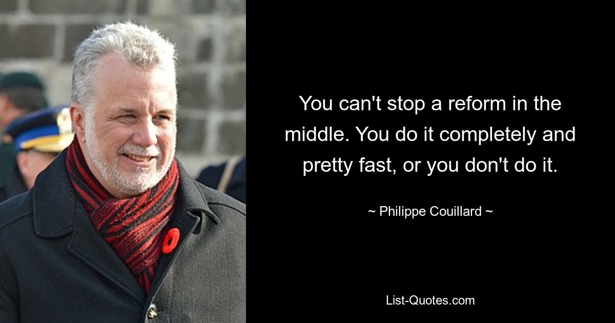 You can't stop a reform in the middle. You do it completely and pretty fast, or you don't do it. — © Philippe Couillard