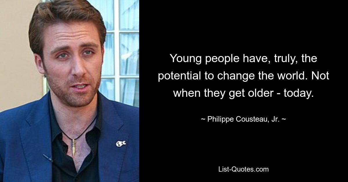 Young people have, truly, the potential to change the world. Not when they get older - today. — © Philippe Cousteau, Jr.