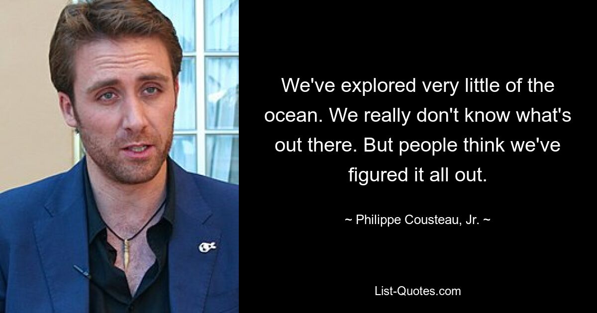 We've explored very little of the ocean. We really don't know what's out there. But people think we've figured it all out. — © Philippe Cousteau, Jr.