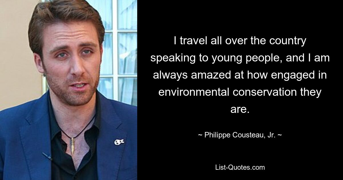 I travel all over the country speaking to young people, and I am always amazed at how engaged in environmental conservation they are. — © Philippe Cousteau, Jr.