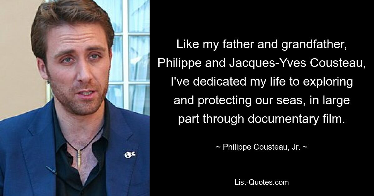 Like my father and grandfather, Philippe and Jacques-Yves Cousteau, I've dedicated my life to exploring and protecting our seas, in large part through documentary film. — © Philippe Cousteau, Jr.