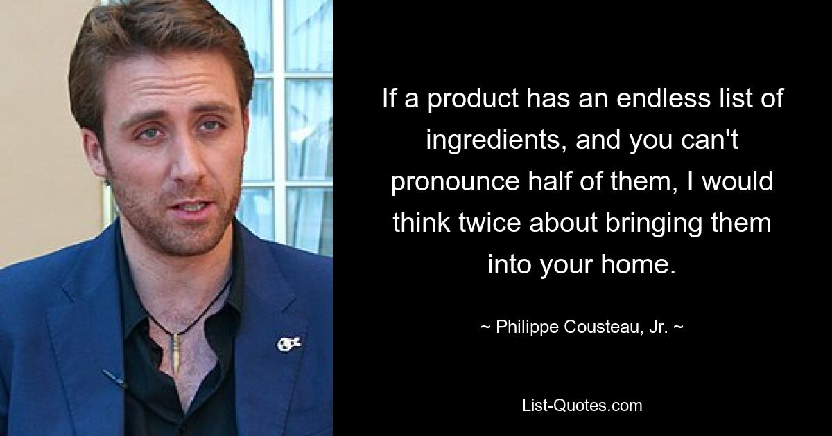 If a product has an endless list of ingredients, and you can't pronounce half of them, I would think twice about bringing them into your home. — © Philippe Cousteau, Jr.