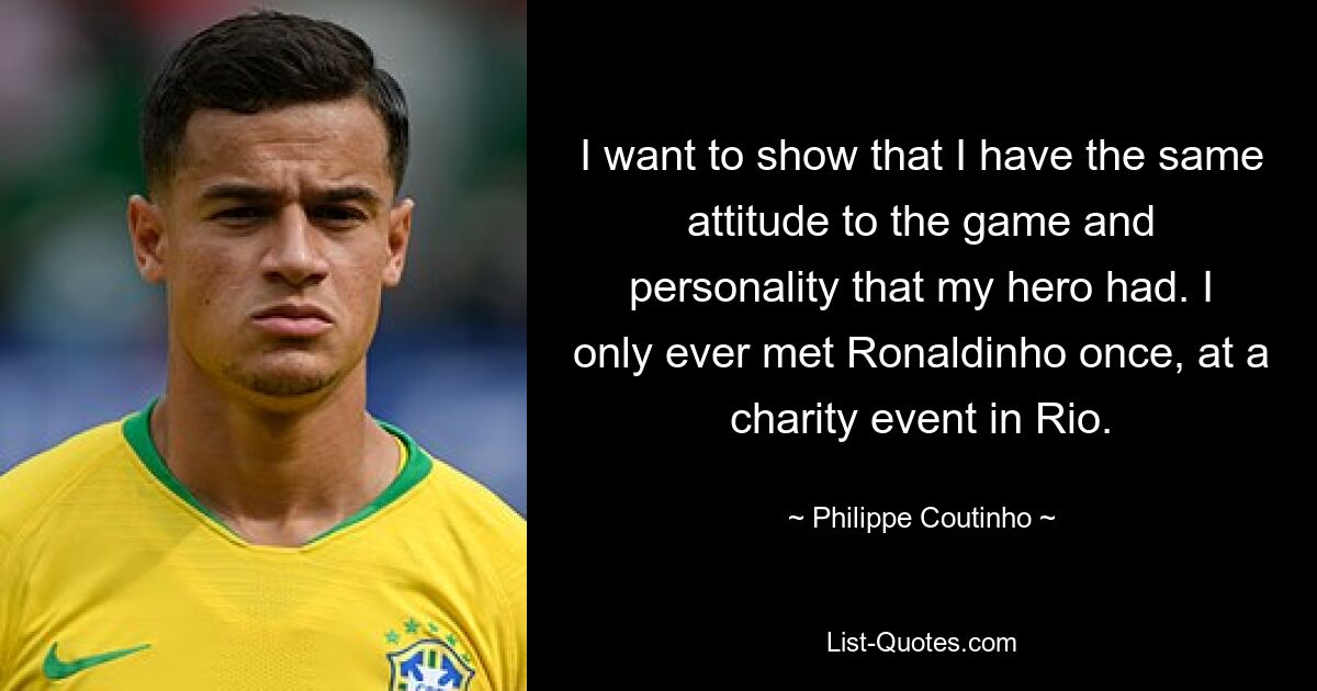 I want to show that I have the same attitude to the game and personality that my hero had. I only ever met Ronaldinho once, at a charity event in Rio. — © Philippe Coutinho