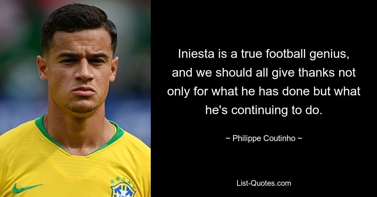 Iniesta is a true football genius, and we should all give thanks not only for what he has done but what he's continuing to do. — © Philippe Coutinho