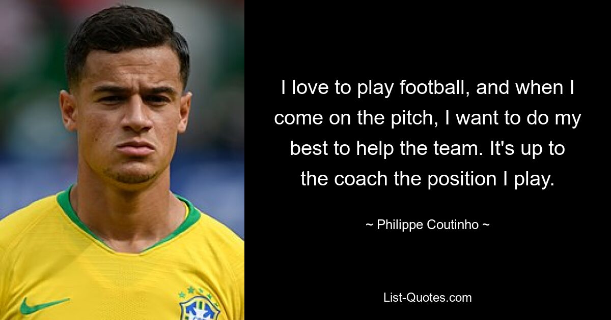 I love to play football, and when I come on the pitch, I want to do my best to help the team. It's up to the coach the position I play. — © Philippe Coutinho