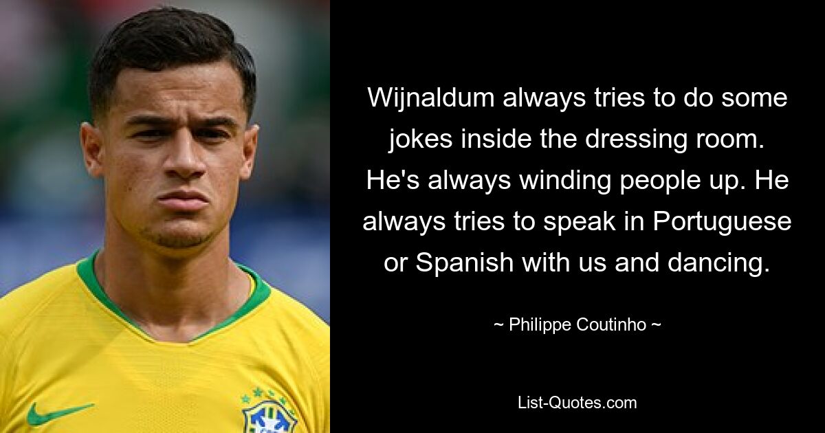 Wijnaldum always tries to do some jokes inside the dressing room. He's always winding people up. He always tries to speak in Portuguese or Spanish with us and dancing. — © Philippe Coutinho