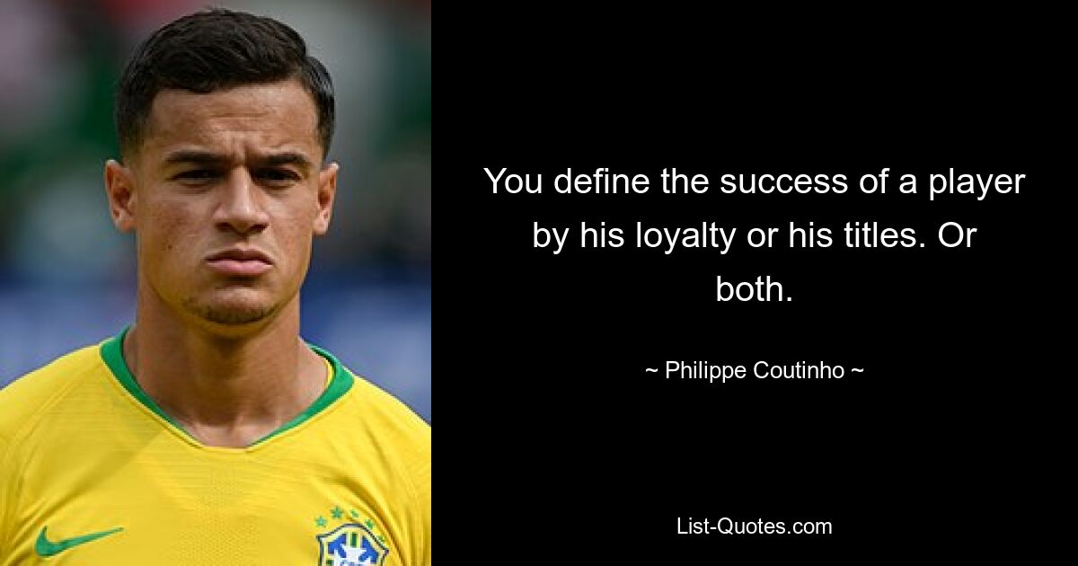 You define the success of a player by his loyalty or his titles. Or both. — © Philippe Coutinho