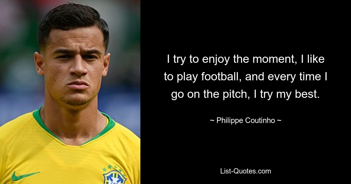 Ich versuche, den Moment zu genießen, ich spiele gerne Fußball und jedes Mal, wenn ich auf den Platz gehe, gebe ich mein Bestes. — © Philippe Coutinho